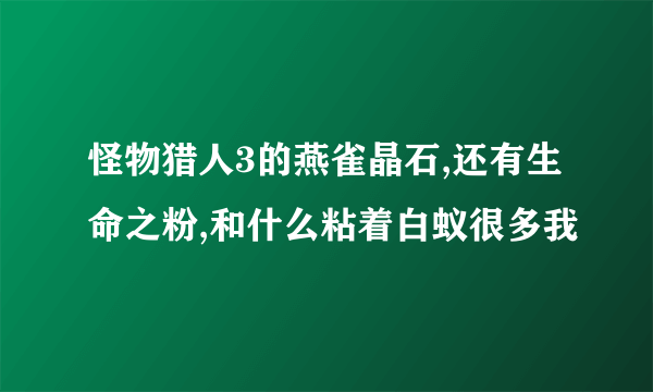 怪物猎人3的燕雀晶石,还有生命之粉,和什么粘着白蚁很多我