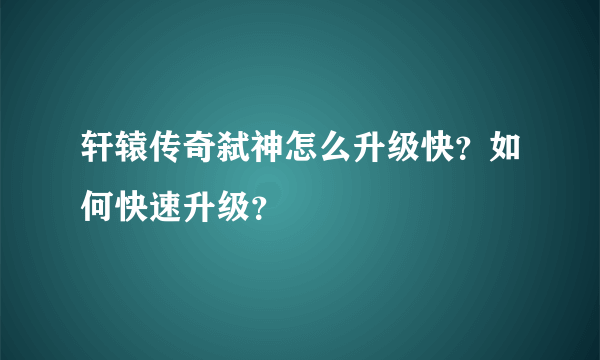 轩辕传奇弑神怎么升级快？如何快速升级？