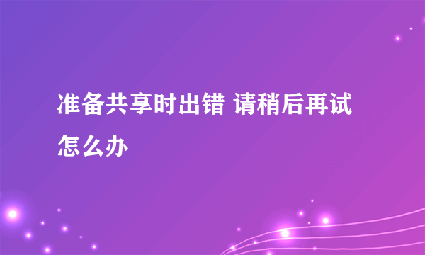 准备共享时出错 请稍后再试怎么办