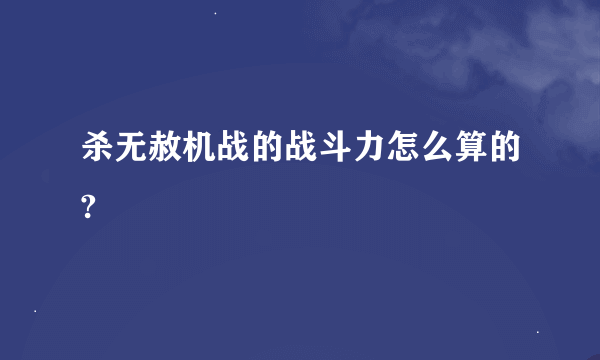 杀无赦机战的战斗力怎么算的?