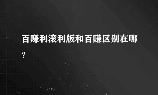 百赚利滚利版和百赚区别在哪？