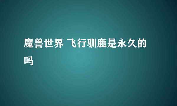 魔兽世界 飞行驯鹿是永久的吗