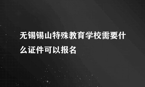 无锡锡山特殊教育学校需要什么证件可以报名