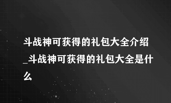 斗战神可获得的礼包大全介绍_斗战神可获得的礼包大全是什么