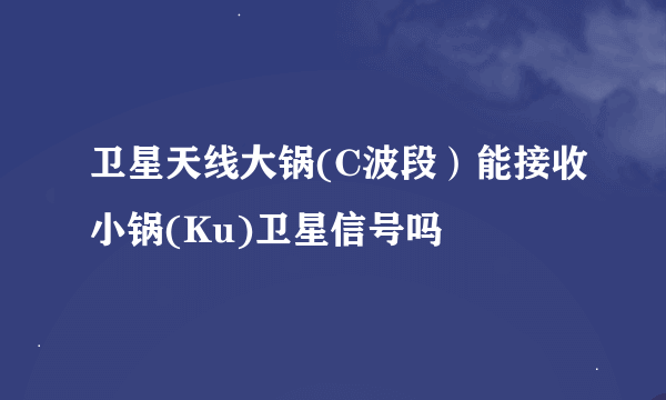 卫星天线大锅(C波段）能接收小锅(Ku)卫星信号吗