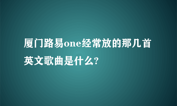 厦门路易one经常放的那几首英文歌曲是什么?