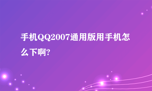 手机QQ2007通用版用手机怎么下啊?
