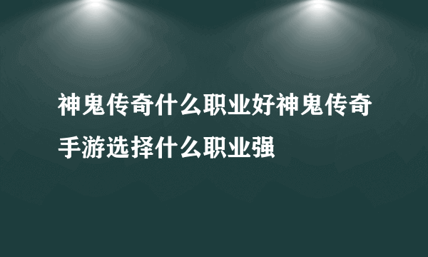 神鬼传奇什么职业好神鬼传奇手游选择什么职业强