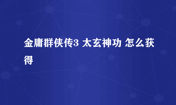 金庸群侠传3 太玄神功 怎么获得