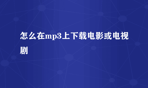 怎么在mp3上下载电影或电视剧