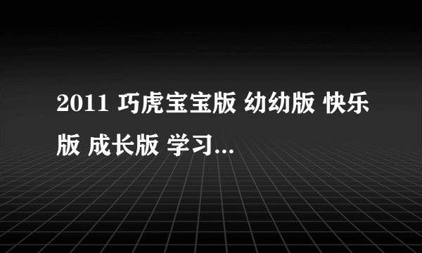 2011 巧虎宝宝版 幼幼版 快乐版 成长版 学习版迅雷种子免费下载地址?