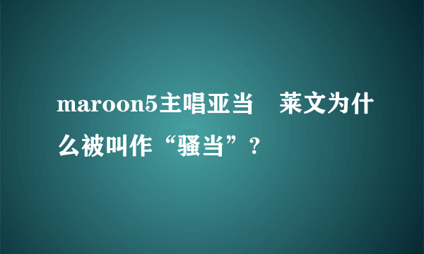 maroon5主唱亚当•莱文为什么被叫作“骚当”?