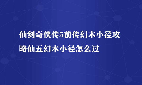 仙剑奇侠传5前传幻木小径攻略仙五幻木小径怎么过