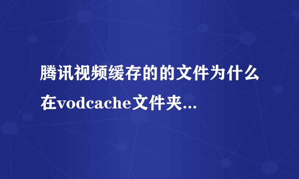 腾讯视频缓存的的文件为什么在vodcache文件夹里找不到？_36