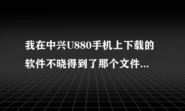 我在中兴U880手机上下载的软件不晓得到了那个文件夹里 那个可以告诉我在手机那可以找到 跪求 谢谢