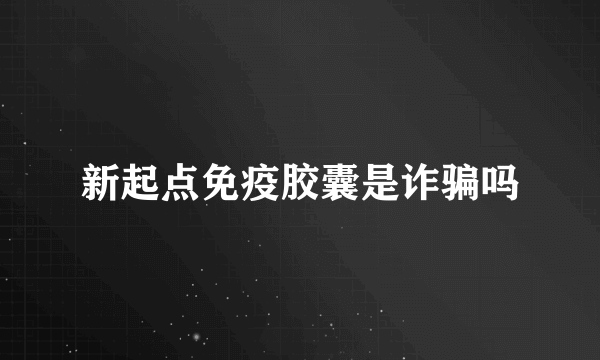 新起点免疫胶囊是诈骗吗
