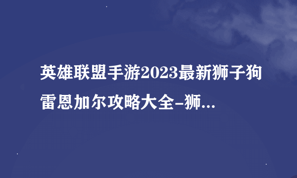 英雄联盟手游2023最新狮子狗雷恩加尔攻略大全-狮子狗雷恩加尔详细的角色介绍2023