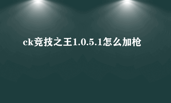 ck竞技之王1.0.5.1怎么加枪