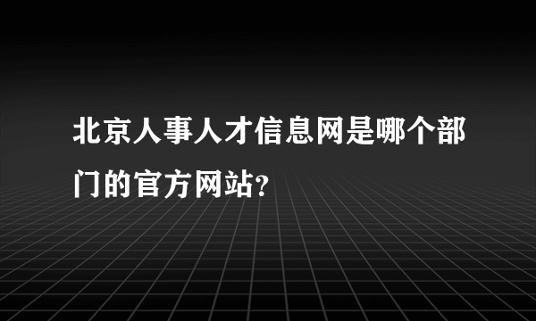 北京人事人才信息网是哪个部门的官方网站？