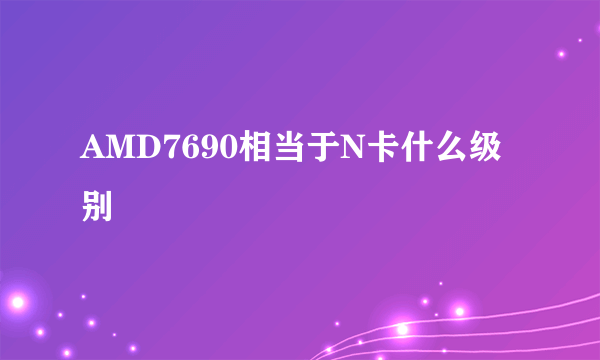 AMD7690相当于N卡什么级别