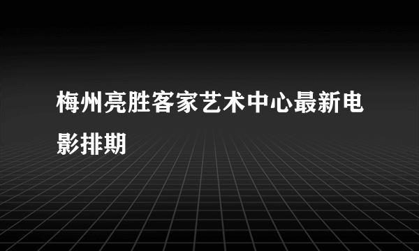 梅州亮胜客家艺术中心最新电影排期
