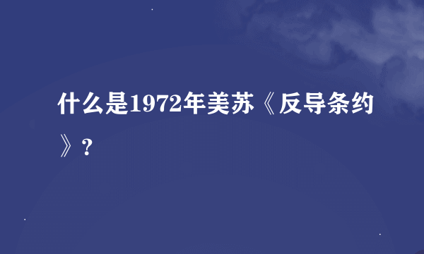 什么是1972年美苏《反导条约》？