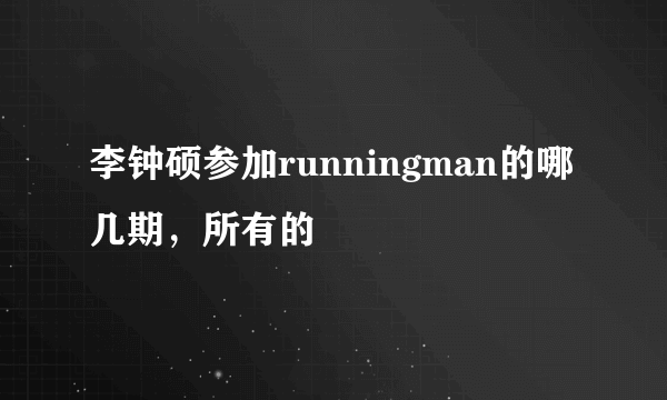 李钟硕参加runningman的哪几期，所有的