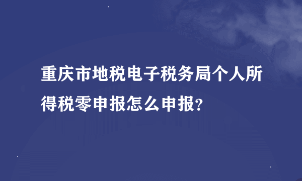 重庆市地税电子税务局个人所得税零申报怎么申报？