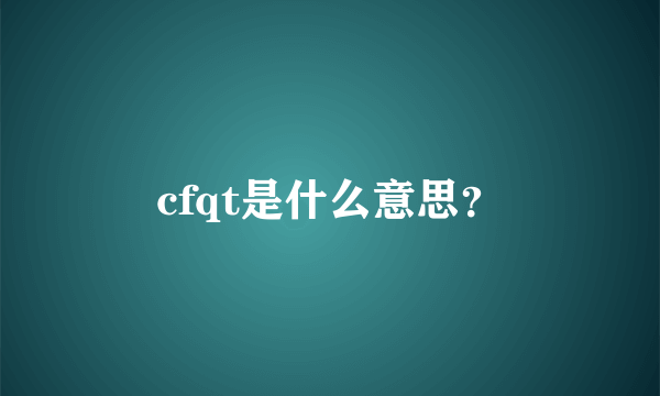 cfqt是什么意思？