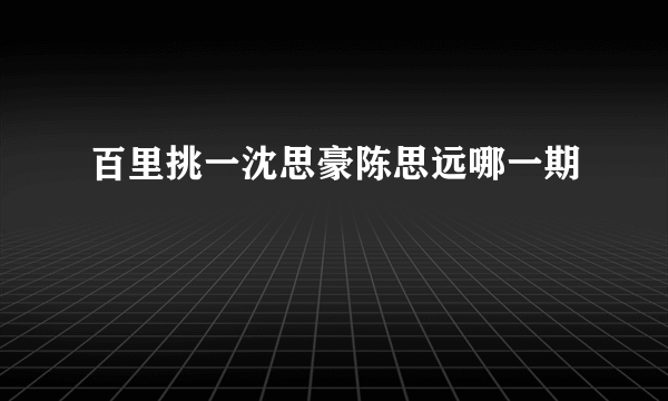 百里挑一沈思豪陈思远哪一期