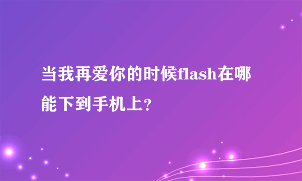 当我再爱你的时候flash在哪能下到手机上？