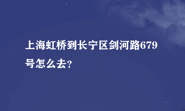 上海虹桥到长宁区剑河路679号怎么去？