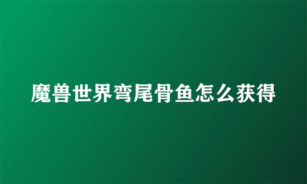 魔兽世界弯尾骨鱼怎么获得