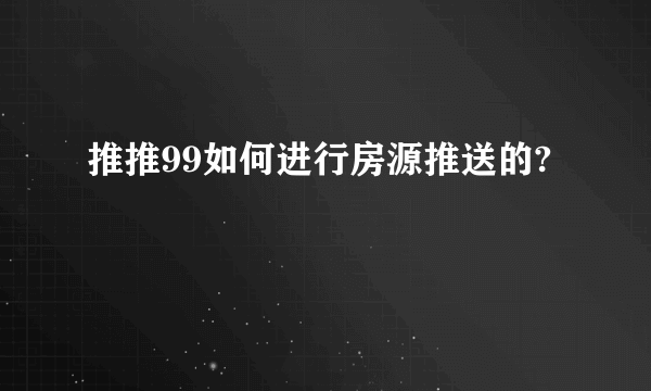 推推99如何进行房源推送的?