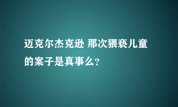 迈克尔杰克逊 那次猥亵儿童的案子是真事么？