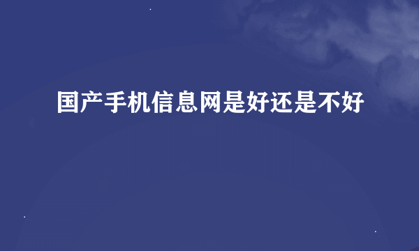 国产手机信息网是好还是不好