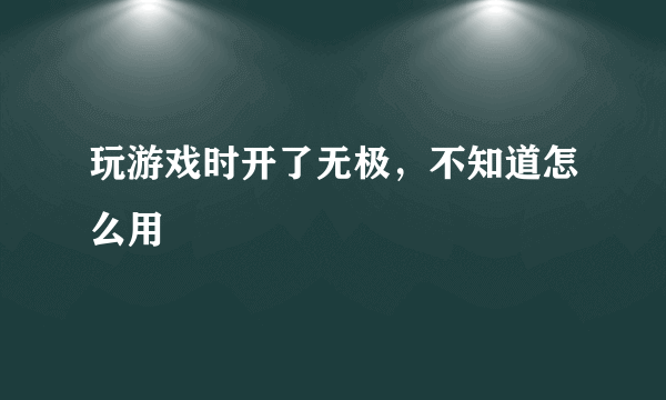 玩游戏时开了无极，不知道怎么用
