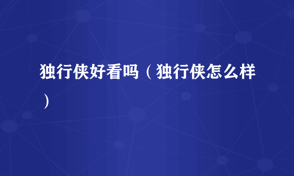 独行侠好看吗（独行侠怎么样）