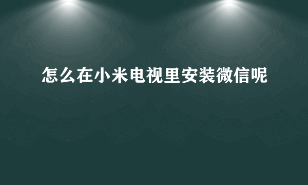 怎么在小米电视里安装微信呢