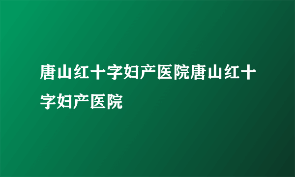 唐山红十字妇产医院唐山红十字妇产医院