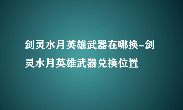 剑灵水月英雄武器在哪换-剑灵水月英雄武器兑换位置
