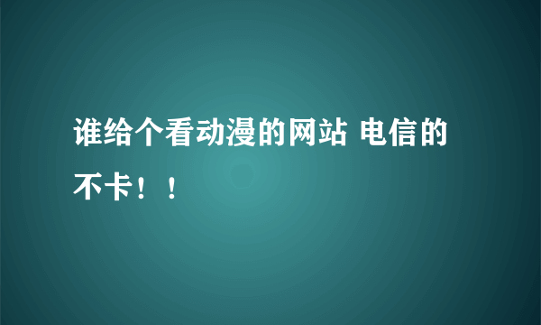 谁给个看动漫的网站 电信的 不卡！！