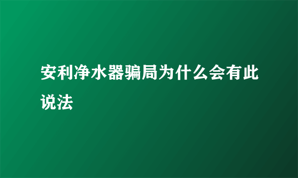 安利净水器骗局为什么会有此说法
