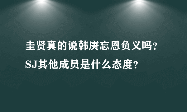 圭贤真的说韩庚忘恩负义吗？SJ其他成员是什么态度？