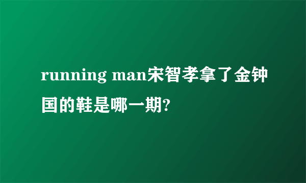 running man宋智孝拿了金钟国的鞋是哪一期?