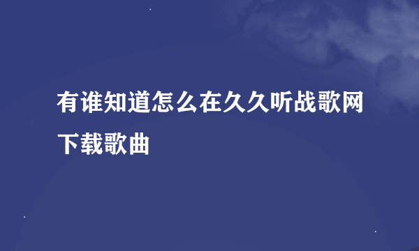 有谁知道怎么在久久听战歌网下载歌曲
