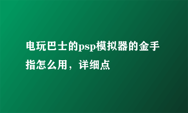 电玩巴士的psp模拟器的金手指怎么用，详细点
