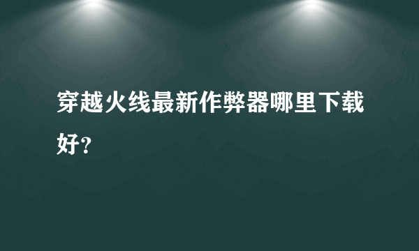 穿越火线最新作弊器哪里下载好？
