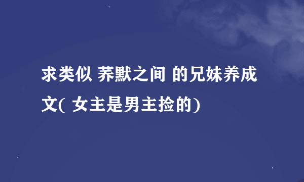 求类似 荞默之间 的兄妹养成文( 女主是男主捡的)