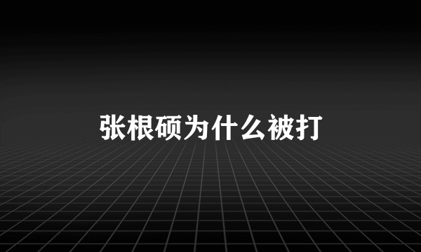 张根硕为什么被打